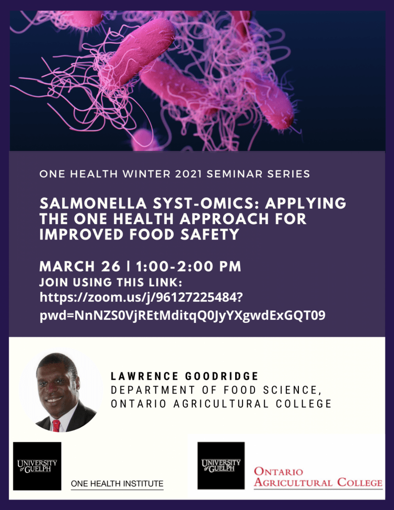 Poster. Top image is Salmonella bacteria. Text reads: One Health Winter 2021 Seminar Series. Salmonella Syst-OMICS: applying the one health approach for improved food safety. March 26th, 1:00-2:00pm. Join using this link https://zoom.us/j/96127225484?pwd=NnNZS0VjREtMditqQ0JyYXgwdExGQT09. Lawrence Goodridge department of food science, Ontario agricultural college, Headshot of Lawrence Goodridge. One health Institute and OAC logos at the bottom.
